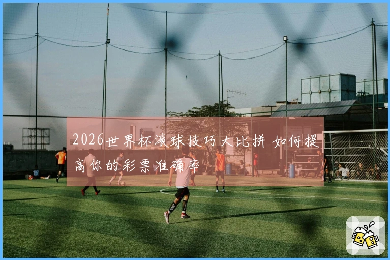2026世界杯滚球技巧大比拼 如何提高你的彩票准确率
