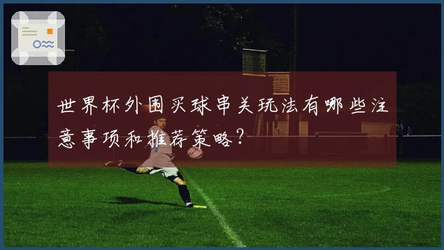 世界杯外围买球串关玩法有哪些注意事项和推荐策略？