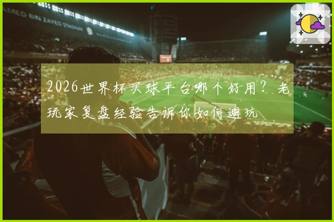 2026世界杯买球平台哪个好用？老玩家复盘经验告诉你如何避坑