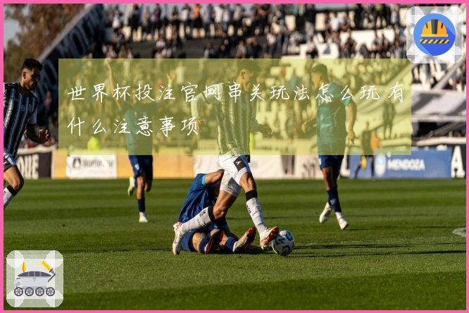 世界杯投注官网串关玩法怎么玩 有什么注意事项