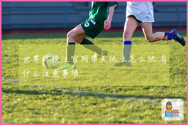世界杯投注官网串关玩法怎么玩 有什么注意事项