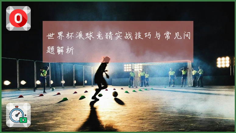 世界杯滚球竞猜实战技巧与常见问题解析