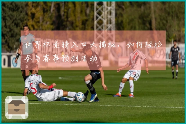 世界杯竞猜入口大揭秘，如何轻松参与赛事预测活动