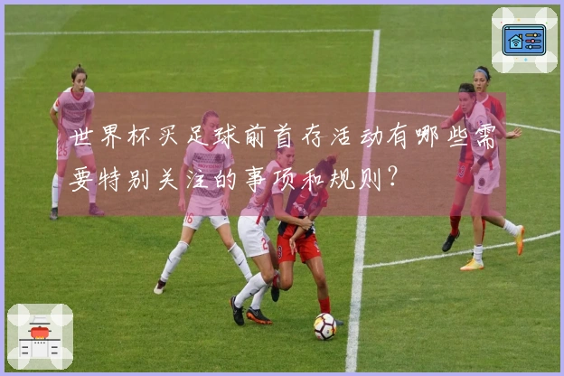 世界杯买足球前首存活动有哪些需要特别关注的事项和规则？