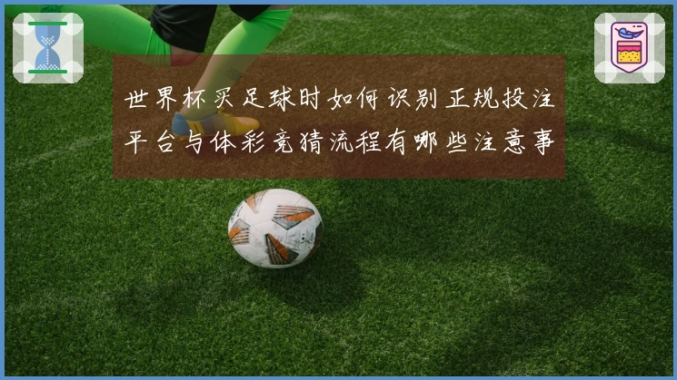 世界杯买足球时如何识别正规投注平台与体彩竞猜流程有哪些注意事项