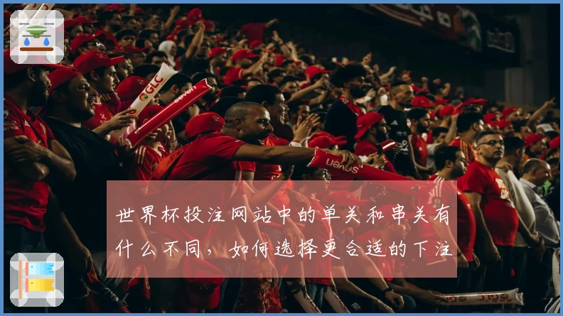 世界杯投注网站中的单关和串关有什么不同，如何选择更合适的下注方式？