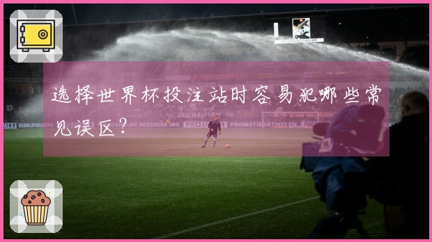 选择世界杯投注站时容易犯哪些常见误区？