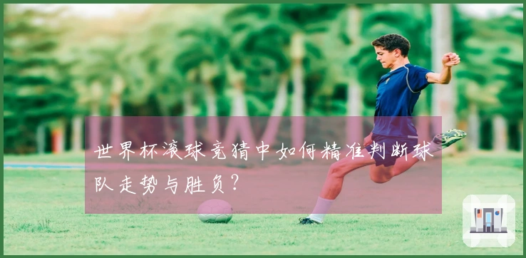 世界杯滚球竞猜中如何精准判断球队走势与胜负？